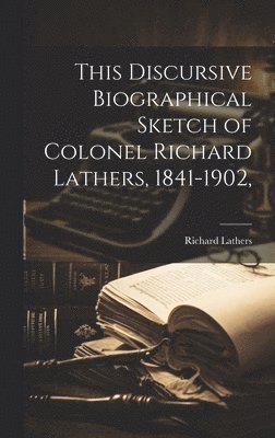 This Discursive Biographical Sketch of Colonel Richard Lathers, 1841-1902, 1