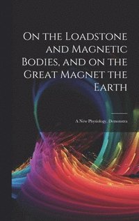 bokomslag On the Loadstone and Magnetic Bodies, and on the Great Magnet the Earth; a new Physiology, Demonstra