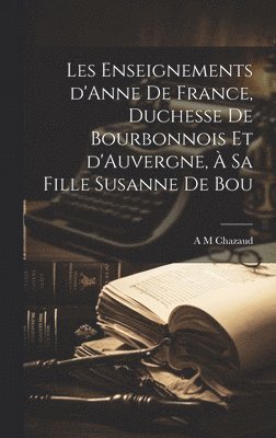 bokomslag Les enseignements d'Anne de France, duchesse de Bourbonnois et d'Auvergne,  sa fille Susanne de Bou