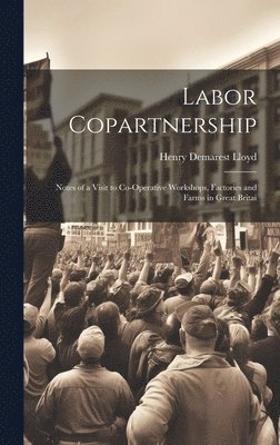Labor Copartnership; Notes of a Visit to Co-operative Workshops, Factories and Farms in Great Britai
