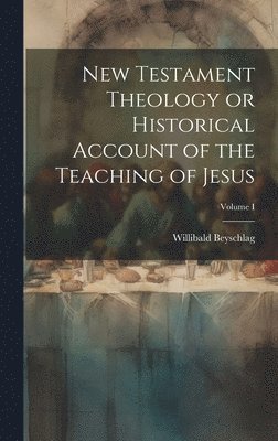 New Testament Theology or Historical Account of the Teaching of Jesus; Volume I 1