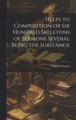 Charles Simeon - Helps to Composition or Six Hundred Skeletons of Sermons Several Being the Substance, Inbunden
