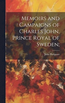 bokomslag Memoirs and Campaigns of Charles John, Prince Royal of Sweden;