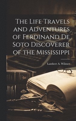 Lambert a Wilmer, Lambert a. Wilmer, Lambert A. Wilmer - Life Travels and Adventures of Ferdinand De Soto Discoverer of the Mississippi, Inbunden