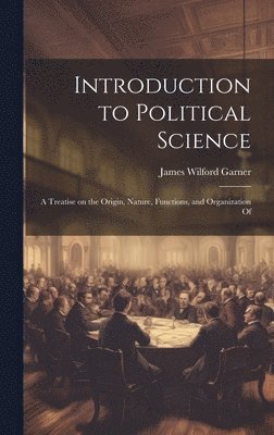 Introduction to Political Science; a Treatise on the Origin, Nature, Functions, and Organization Of