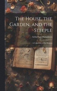 bokomslag The House, the Garden, and the Steeple; a Collection of Old Mottoes