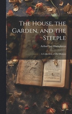 bokomslag The House, the Garden, and the Steeple; a Collection of Old Mottoes