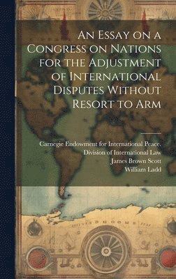 James Brown Scott, William Ladd - Essay on a Congress on Nations for the Adjustment of International Disputes Without Resort to Arm, Inbunden