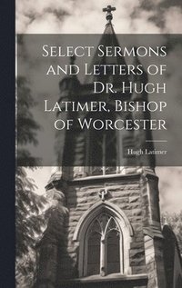 bokomslag Select Sermons and Letters of Dr. Hugh Latimer, Bishop of Worcester