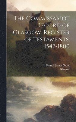 bokomslag The Commissariot Record of Glasgow. Register of Testaments, 1547-1800