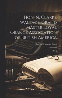 bokomslag Hon. N. Clarke Wallace, Grand Master Loyal Orange Association of British America [microform]