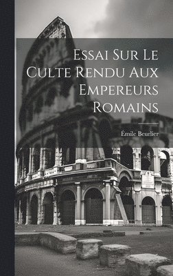 Essai Sur le Culte Rendu Aux Empereurs Romains 1