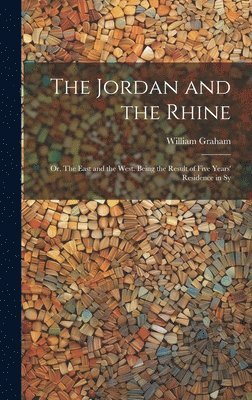 William Graham - Jordan and the Rhine; or, The East and the West. Being the Result of Five Years' Residence in Sy, Inbunden