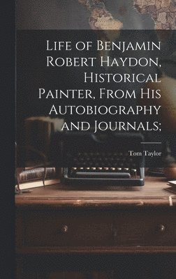 Life of Benjamin Robert Haydon, Historical Painter, From His Autobiography and Journals;