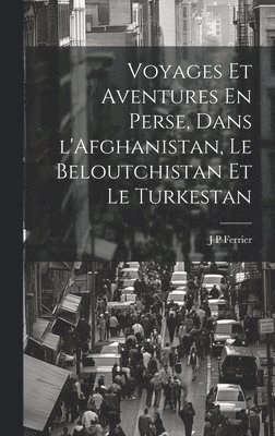 Voyages Et Aventures En Perse, Dans l'Afghanistan, Le Beloutchistan Et Le Turkestan 1