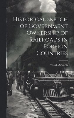 bokomslag Historical Sketch of Government Ownership of Railroads in Foreign Countries