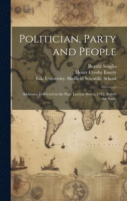 Henry Crosby Emery, Beatriz Scaglia - Politician, Party and People; Addresses Delivered in the Page Lecture Series, 1912, Before the Senio, Inbunden