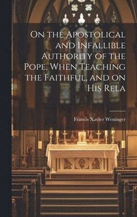 bokomslag On the Apostolical and Infallible Authority of the Pope, When Teaching the Faithful, and on his Rela