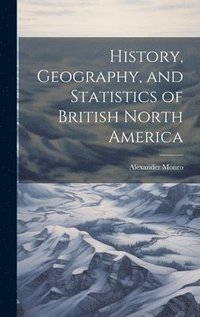 bokomslag History, Geography, and Statistics of British North America