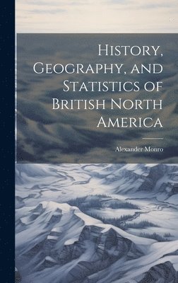 Alexander Monro - History, Geography, and Statistics of British North America, Inbunden