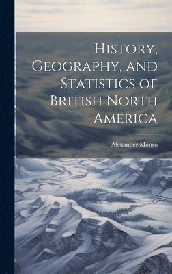 History, Geography, and Statistics of British North America 1