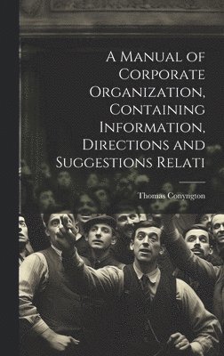 A Manual of Corporate Organization, Containing Information, Directions and Suggestions Relati 1