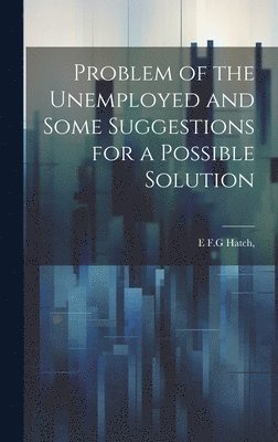 E F G Hatch, E. F. G. Hatch, E F.G Hatch, - Problem of the Unemployed and Some Suggestions for a Possible Solution, Inbunden