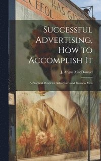 bokomslag Successful Advertising, How to Accomplish it; A Practical Work for Advertisers and Business Men