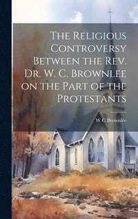 bokomslag The Religious Controversy Between the Rev. Dr. W. C. Brownlee on the Part of the Protestants