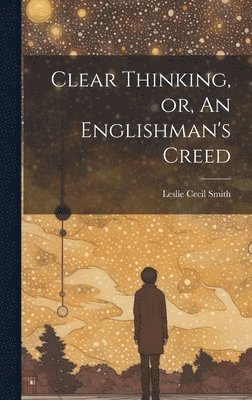 Clear Thinking, or, An Englishman's Creed 1