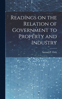 Samuel P Orth, Samuel P. Orth - Readings on the Relation of Government to Property and Industry, Inbunden