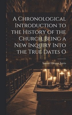 Chronological Introduction to the History of the Church, Being a new Inquiry Into the True Dates O