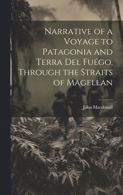 John Macdouall - Narrative of a Voyage to Patagonia and Terra Del Fuégo, Through the Straits of Magellan, Inbunden