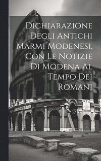 bokomslag Dichiarazione Degli Antichi Marmi Modenesi, con le Notizie di Modena al Tempo dei Romani