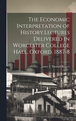 Economic Interpretation of History.Lectures Delivered in Worcester College Hall, Oxford, 1887-8