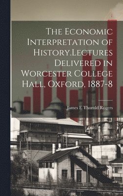 The Economic Interpretation of History.Lectures Delivered in Worcester College Hall, Oxford, 1887-8 1