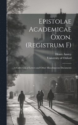 Epistolae Academicae Oxon. (Registrum F); a Collection of Letters and Other Miscellaneous Documents 1
