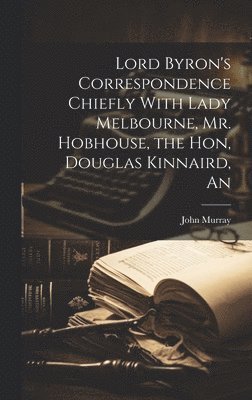 An Lord Byron's Correspondence Chiefly With Lady Melbourne, Mr. Hobhouse, the Hon, Douglas Kinnaird 1