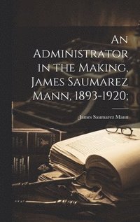 bokomslag An Administrator in the Making, James Saumarez Mann, 1893-1920;