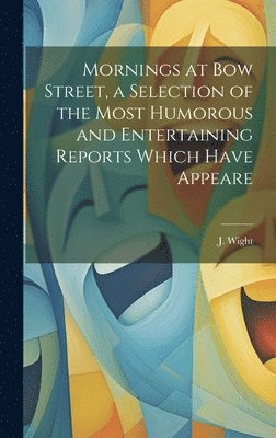 Mornings at Bow Street, a Selection of the Most Humorous and Entertaining Reports Which Have Appeare 1