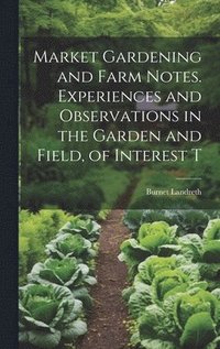 bokomslag Market Gardening and Farm Notes. Experiences and Observations in the Garden and Field, of Interest T