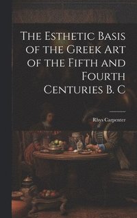 bokomslag The Esthetic Basis of the Greek art of the Fifth and Fourth Centuries B. C