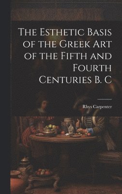 The Esthetic Basis of the Greek art of the Fifth and Fourth Centuries B. C 1