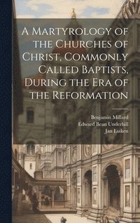 bokomslag A Martyrology of the Churches of Christ, Commonly Called Baptists, During the era of the Reformation
