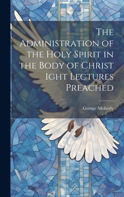 The Administration of the Holy Spirit in the Body of Christ Ight Lectures Preached 1