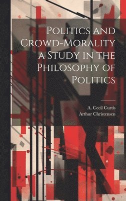 Arthur Christensen, A Cecil Curtis, A. Cecil Curtis - Politics and Crowd-Morality a Study in the Philosophy of Politics, Inbunden