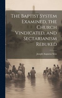 bokomslag The Baptist System Examined, the Church Vindicated, and Sectarianism Rebuked