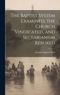 Joseph Augustus Seiss - Baptist System Examined, the Church Vindicated, and Sectarianism Rebuked, Inbunden