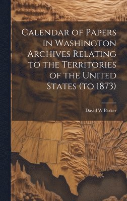 bokomslag Calendar of Papers in Washington Archives Relating to the Territories of the United States (to 1873)