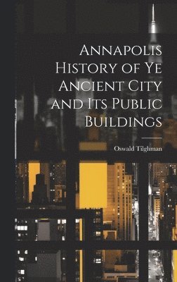 Annapolis History of Ye Ancient City and Its Public Buildings 1